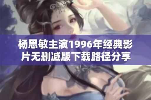 杨思敏主演1996年经典影片无删减版下载路径分享