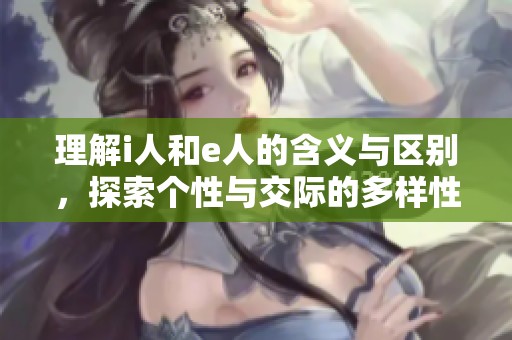 理解i人和e人的含义与区别，探索个性与交际的多样性