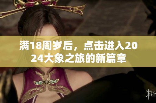 满18周岁后，点击进入2024大象之旅的新篇章