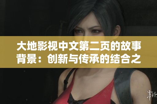 大地影视中文第二页的故事背景：创新与传承的结合之路