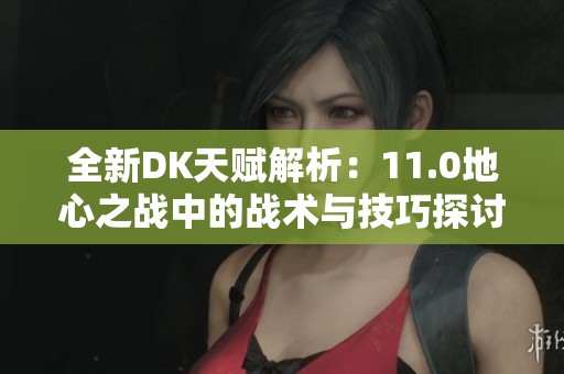 全新DK天赋解析：11.0地心之战中的战术与技巧探讨