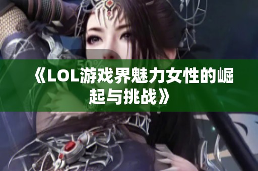 《LOL游戏界魅力女性的崛起与挑战》