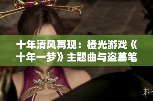 十年清风再现：橙光游戏《十年一梦》主题曲与盗墓笔记的动人旋律