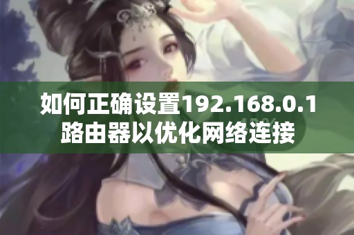 如何正确设置192.168.0.1路由器以优化网络连接