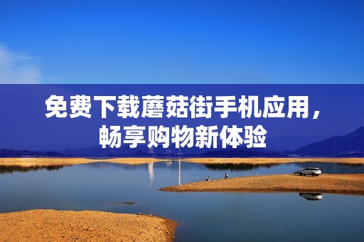 免费下载蘑菇街手机应用，畅享购物新体验