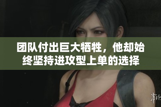 团队付出巨大牺牲，他却始终坚持进攻型上单的选择