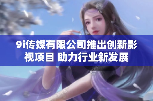 9i传媒有限公司推出创新影视项目 助力行业新发展