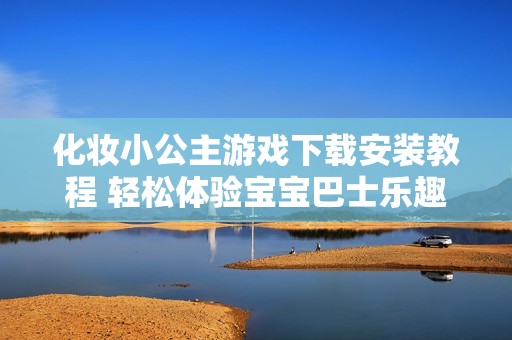 化妆小公主游戏下载安装教程 轻松体验宝宝巴士乐趣