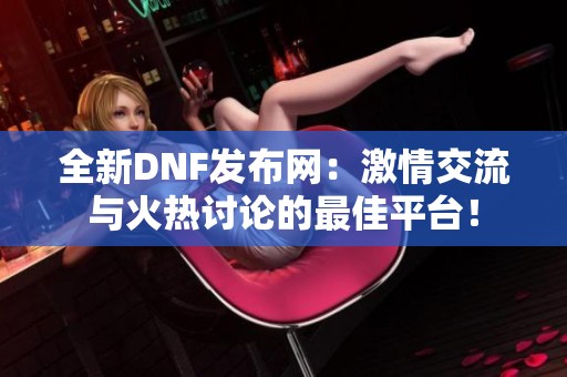 全新DNF发布网：激情交流与火热讨论的最佳平台！