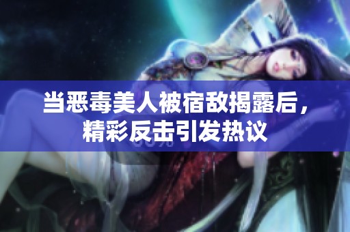 当恶毒美人被宿敌揭露后，精彩反击引发热议