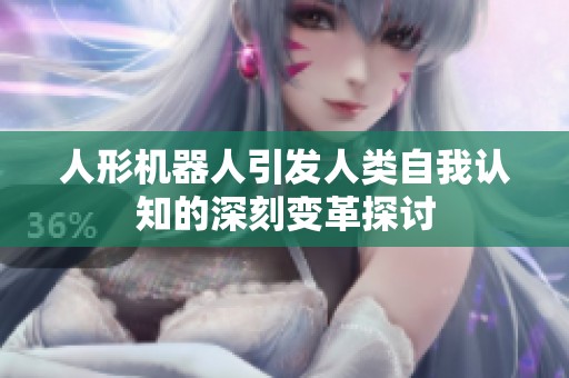 人形机器人引发人类自我认知的深刻变革探讨