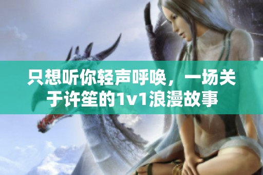 只想听你轻声呼唤，一场关于许笙的1v1浪漫故事