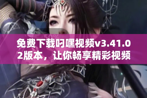 免费下载叼嘿视频v3.41.02版本，让你畅享精彩视频体验