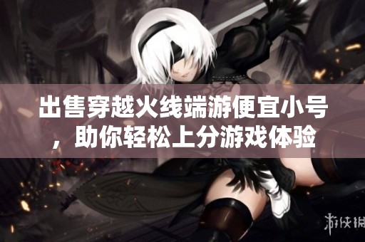 出售穿越火线端游便宜小号，助你轻松上分游戏体验