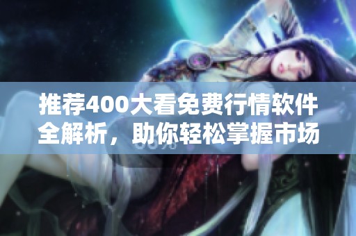 推荐400大看免费行情软件全解析，助你轻松掌握市场动态