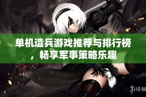 单机造兵游戏推荐与排行榜，畅享军事策略乐趣