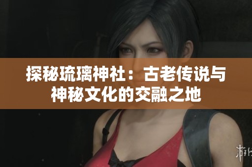 探秘琉璃神社：古老传说与神秘文化的交融之地