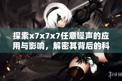 探索x7x7x7任意噪声的应用与影响，解密其背后的科学原理