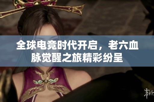 全球电竞时代开启，老六血脉觉醒之旅精彩纷呈