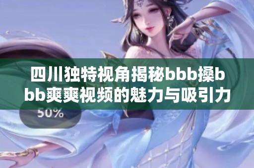 四川独特视角揭秘bbb搡bbb爽爽视频的魅力与吸引力