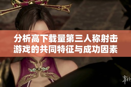 分析高下载量第三人称射击游戏的共同特征与成功因素