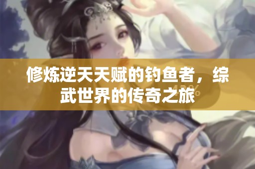 修炼逆天天赋的钓鱼者，综武世界的传奇之旅
