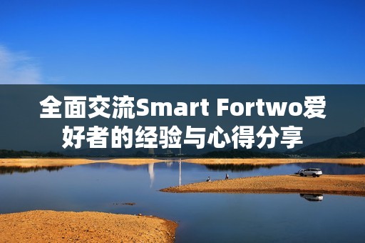 全面交流Smart Fortwo爱好者的经验与心得分享