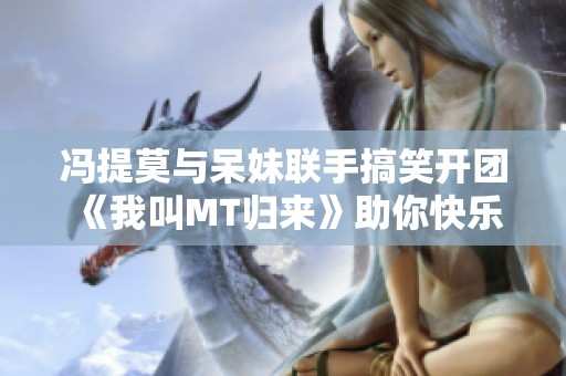 冯提莫与呆妹联手搞笑开团 《我叫MT归来》助你快乐无忧
