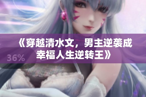 《穿越清水文，男主逆袭成幸福人生逆转王》