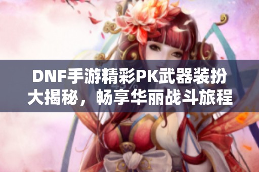 DNF手游精彩PK武器装扮大揭秘，畅享华丽战斗旅程
