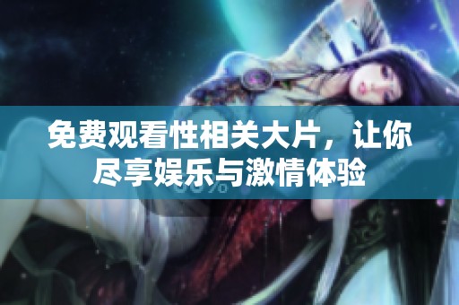 免费观看性相关大片，让你尽享娱乐与激情体验
