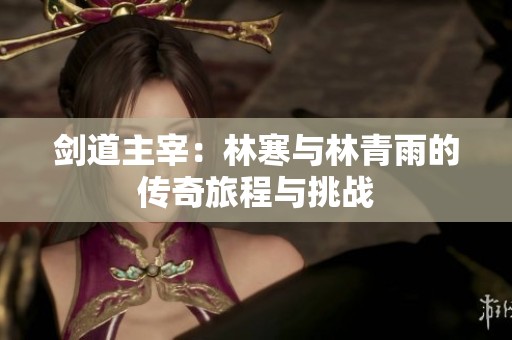 剑道主宰：林寒与林青雨的传奇旅程与挑战