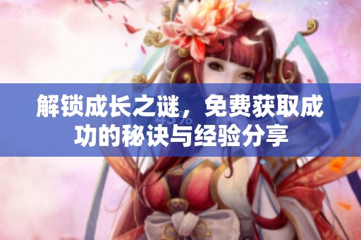 解锁成长之谜，免费获取成功的秘诀与经验分享