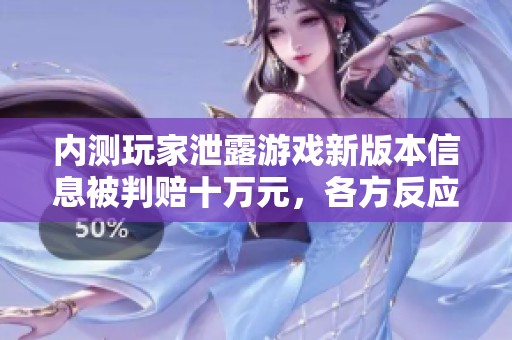 内测玩家泄露游戏新版本信息被判赔十万元，各方反应热烈