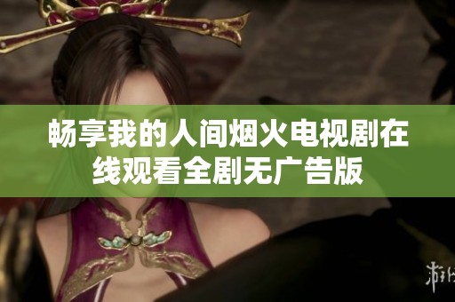 畅享我的人间烟火电视剧在线观看全剧无广告版
