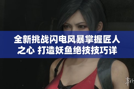 全新挑战闪电风暴掌握匠人之心 打造妖鱼绝技技巧详解