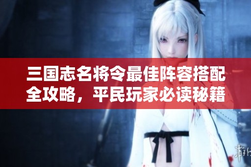 三国志名将令最佳阵容搭配全攻略，平民玩家必读秘籍