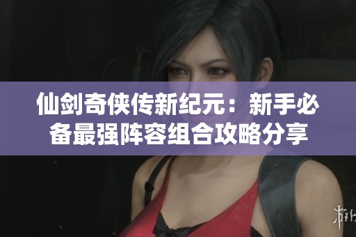 仙剑奇侠传新纪元：新手必备最强阵容组合攻略分享