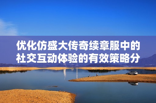 优化仿盛大传奇续章服中的社交互动体验的有效策略分析