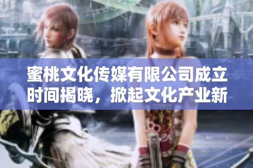 蜜桃文化传媒有限公司成立时间揭晓，掀起文化产业新篇章