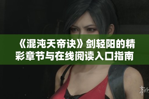 《混沌天帝诀》剑轻阳的精彩章节与在线阅读入口指南 《混沌天帝诀》剑轻阳的精彩章节与在线阅读入口指南