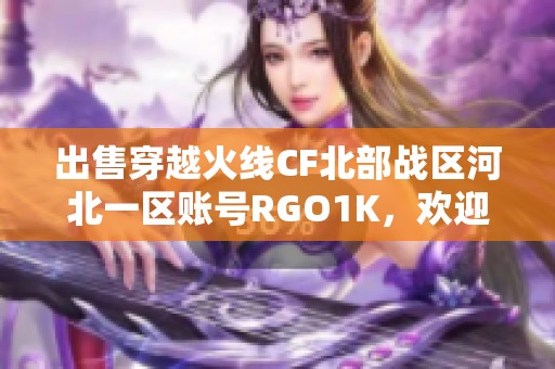 出售穿越火线CF北部战区河北一区账号RGO1K，欢迎咨询！