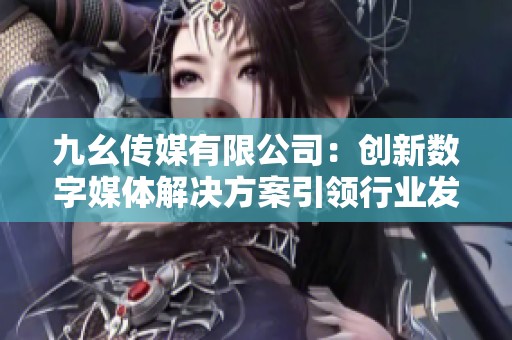 九幺传媒有限公司：创新数字媒体解决方案引领行业发展新趋势
