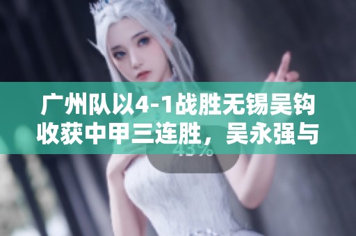 广州队以4-1战胜无锡吴钩收获中甲三连胜，吴永强与白余涛联手建功