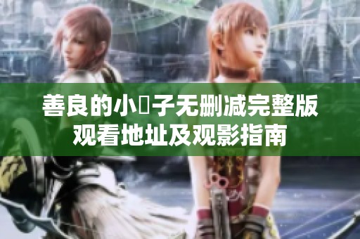 善良的小峓子无删减完整版观看地址及观影指南