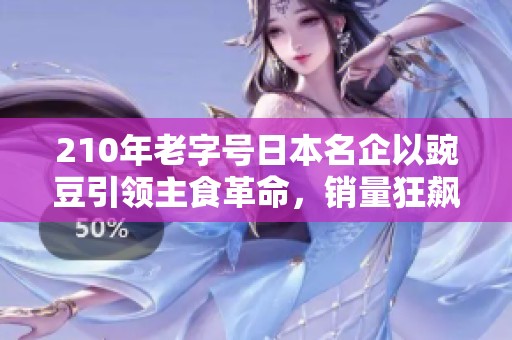 210年老字号日本名企以豌豆引领主食革命，销量狂飙千万份