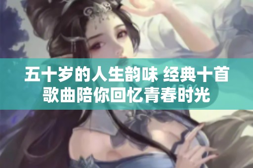 五十岁的人生韵味 经典十首歌曲陪你回忆青春时光