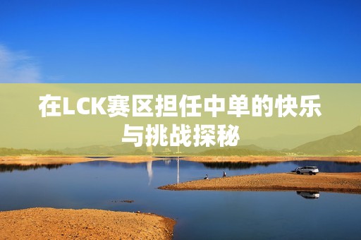 在LCK赛区担任中单的快乐与挑战探秘