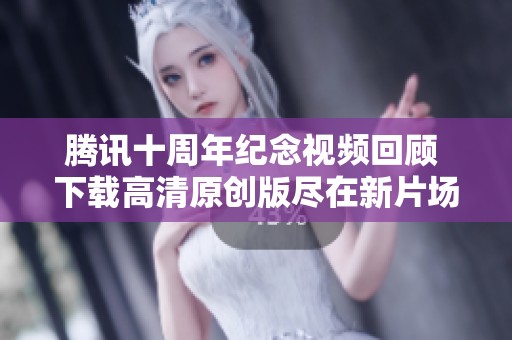 腾讯十周年纪念视频回顾 下载高清原创版尽在新片场