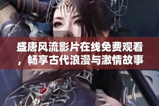 盛唐风流影片在线免费观看，畅享古代浪漫与激情故事